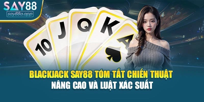 Blackjack SAY88 tóm tắt chiến thuật nâng cao và luật xác suất