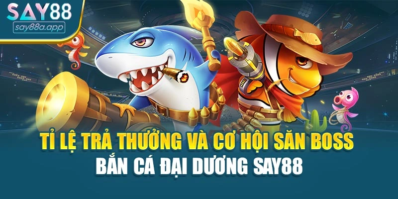Tỉ lệ trả thưởng và cơ hội săn boss Bắn cá đại dương SAY88
