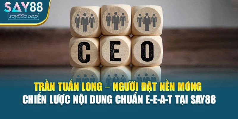 Trần Tuấn Long – người đặt nền móng chiến lược nội dung chuẩn E-E-A-T tại SAY88